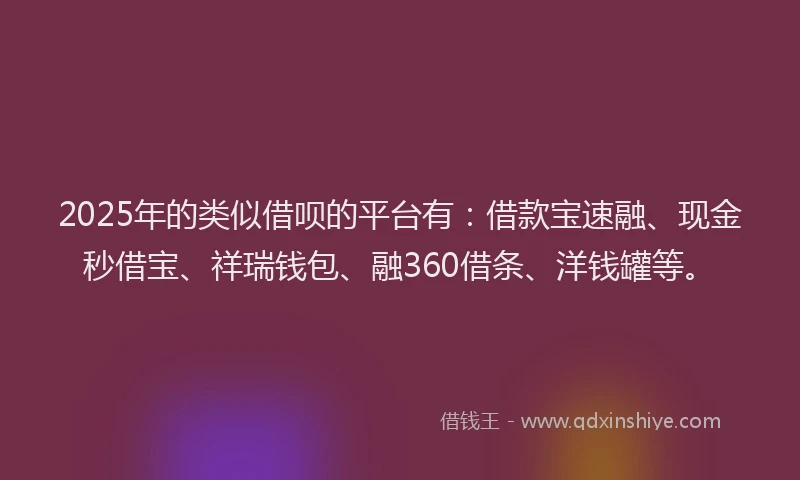 2025年的类似借呗的平台有：借款宝速融、现金秒借宝、祥瑞钱包、融360借条、洋钱罐等。
