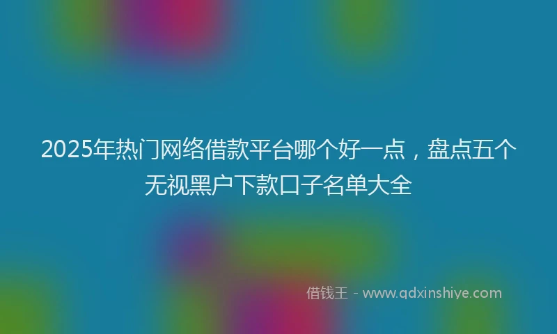 2025年热门网络借款平台哪个好一点，盘点五个无视黑户下款口子名单大全