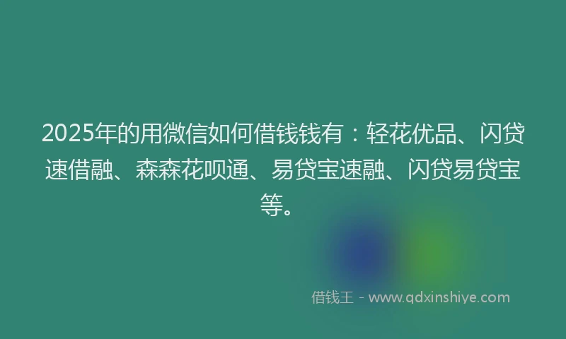 2025年的用微信如何借钱钱有：轻花优品、闪贷速借融、森森花呗通、易贷宝速融、闪贷易贷宝等。
