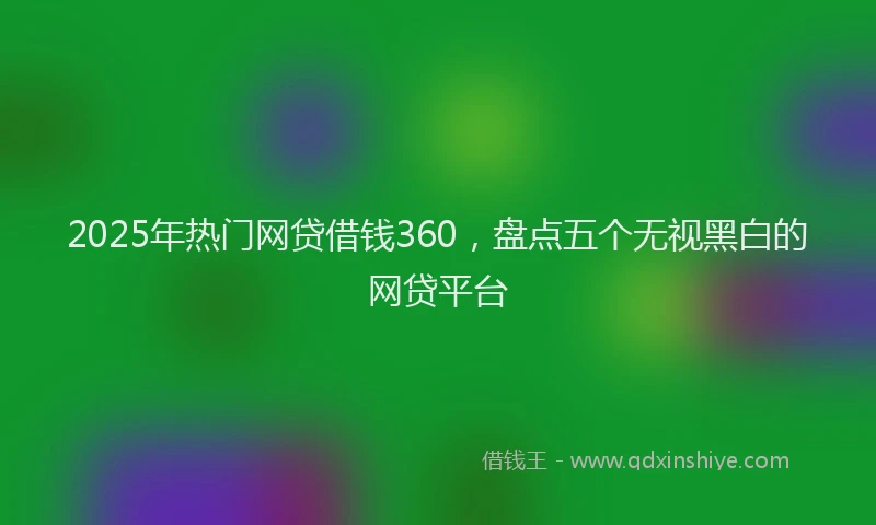 2025年热门网贷借钱360，盘点五个无视黑白的网贷平台
