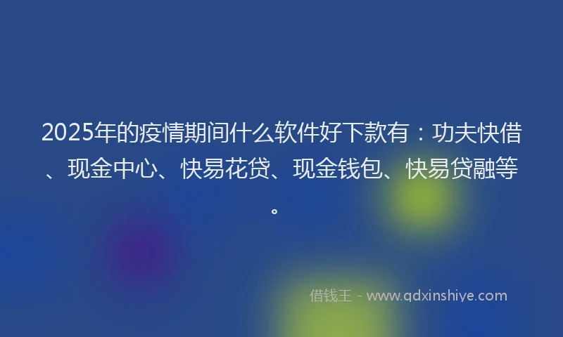 2025年的疫情期间什么软件好下款有：功夫快借、现金中心、快易花贷、现金钱包、快易贷融等。