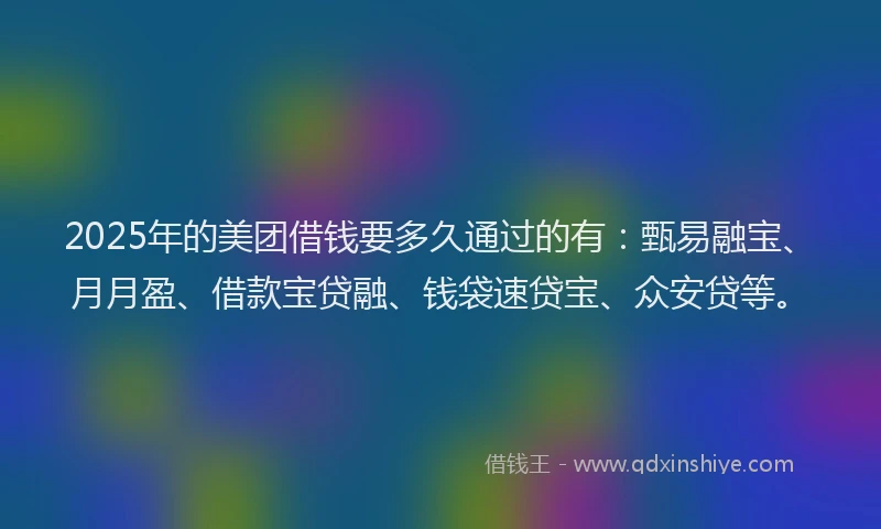 2025年的美团借钱要多久通过的有：甄易融宝、月月盈、借款宝贷融、钱袋速贷宝、众安贷等。