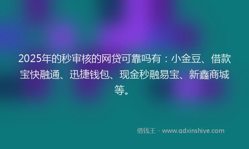 2025年的秒审核的网贷可靠吗有：小金豆、借款宝快融通、迅捷钱包、现金秒融易宝、新鑫商城等。
