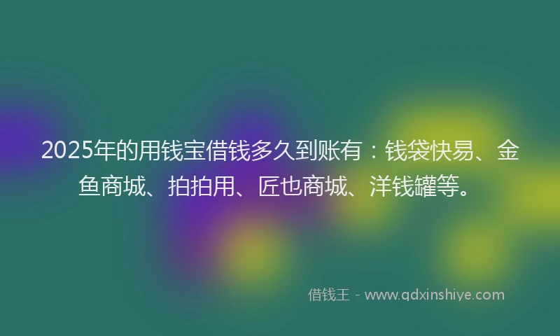 2025年的用钱宝借钱多久到账有：钱袋快易、金鱼商城、拍拍用、匠也商城、洋钱罐等。