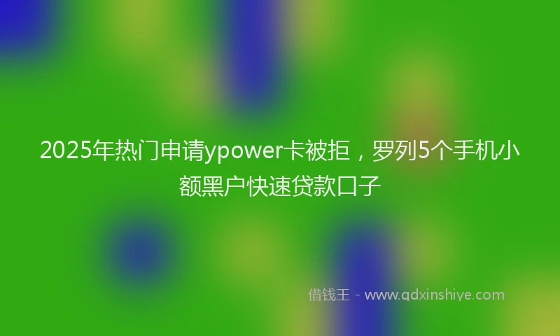 2025年热门申请ypower卡被拒,罗列5个手机小额黑户快速贷款口子