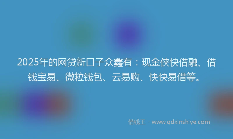 2025年的网贷新口子众鑫有:现金侠快借融、借钱宝易、微粒钱包、云易购、快快易借等。