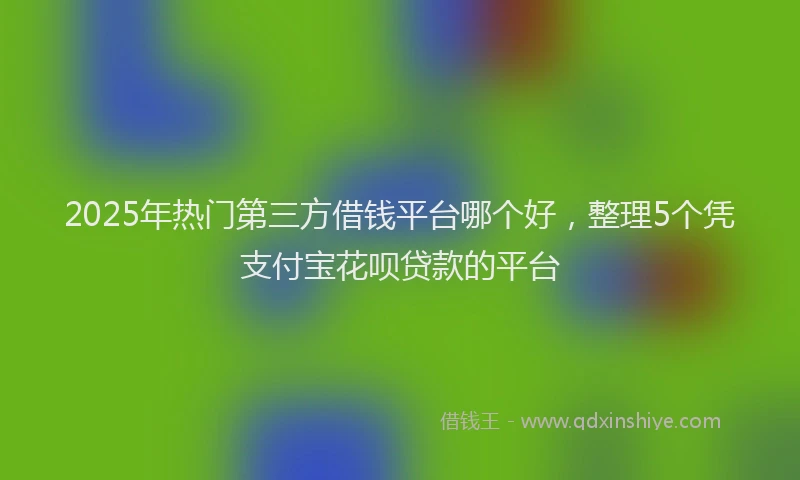 2025年热门第三方借钱平台哪个好，整理5个凭支付宝花呗贷款的平台