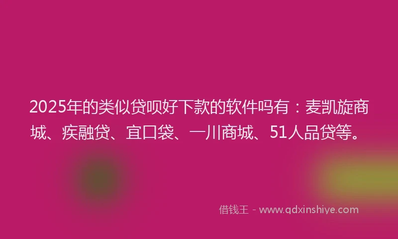 2025年的类似贷呗好下款的软件吗有：麦凯旋商城、疾融贷、宜口袋、一川商城、51人品贷等。