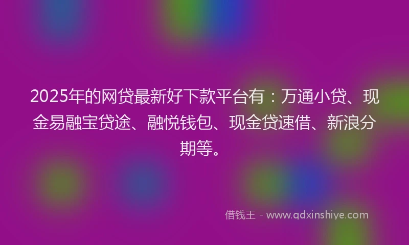 2025年的网贷最新好下款平台有：万通小贷、现金易融宝贷途、融悦钱包、现金贷速借、新浪分期等。