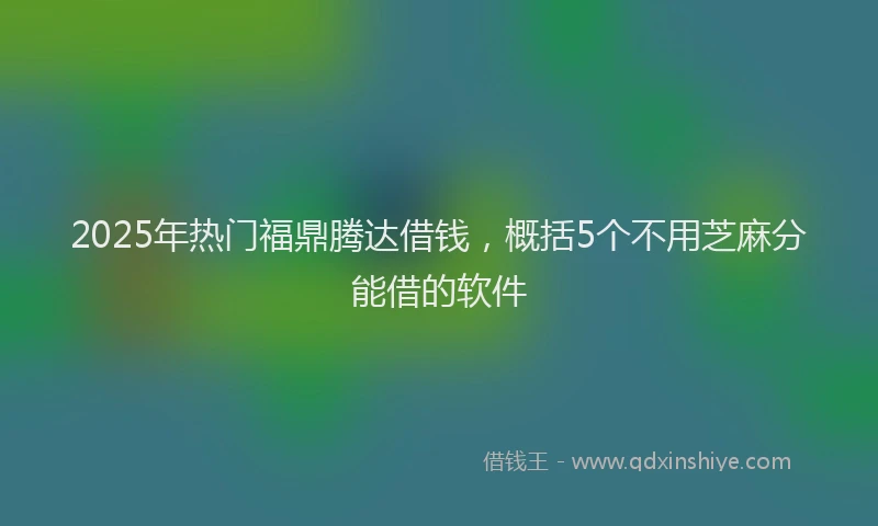 2025年热门福鼎腾达借钱,概括5个不用芝麻分能借的软件