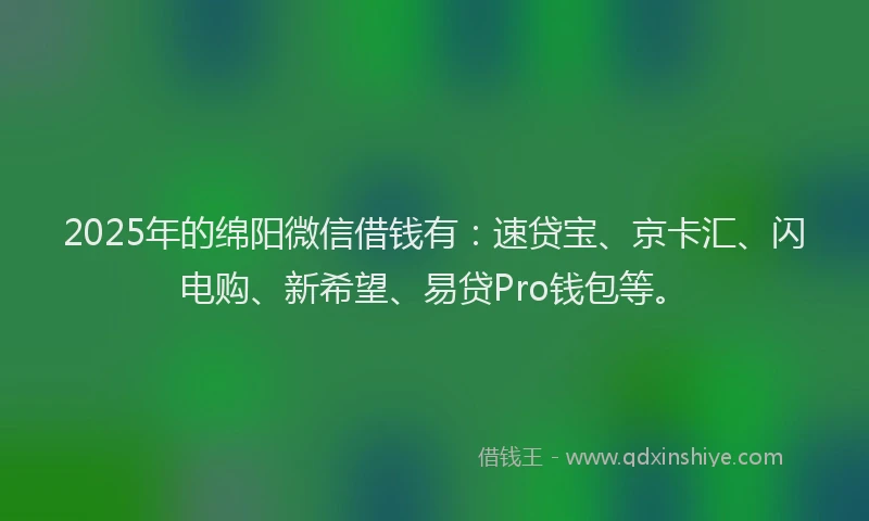 2025年的绵阳微信借钱有：速贷宝、京卡汇、闪电购、新希望、易贷Pro钱包等。