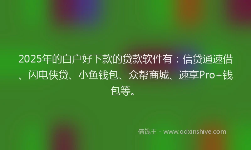 2025年的白户好下款的贷款软件有：信贷通速借、闪电侠贷、小鱼钱包、众帮商城、速享Pro+钱包等。