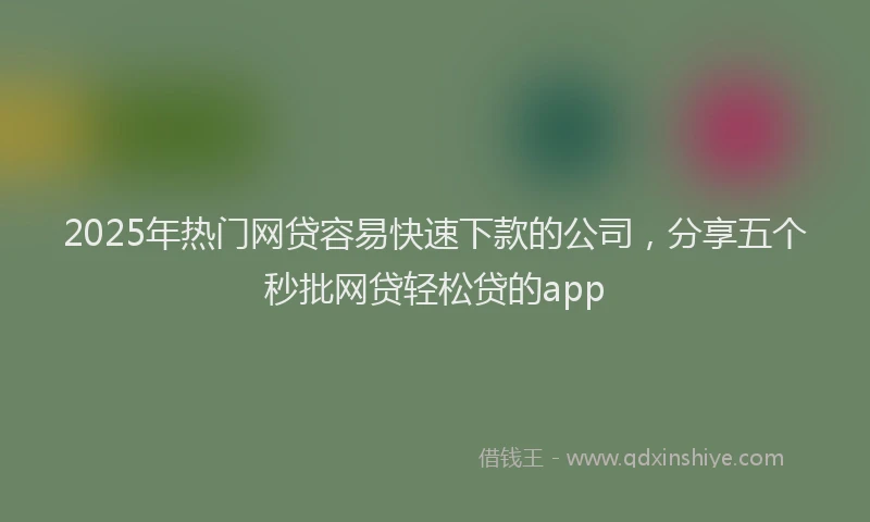 2025年热门网贷容易快速下款的公司，分享五个秒批网贷轻松贷的app