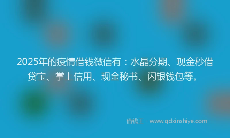 2025年的疫情借钱微信有:水晶分期、现金秒借贷宝、掌上信用、现金秘书、闪银钱包等。