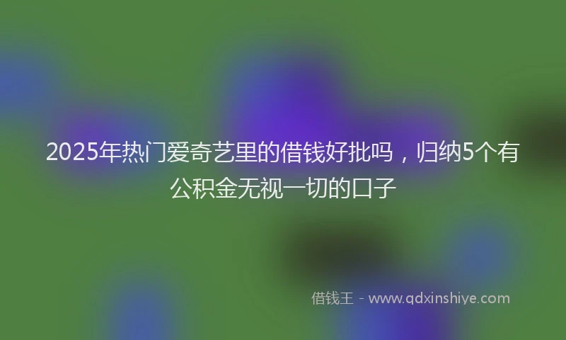 2025年热门爱奇艺里的借钱好批吗，归纳5个有公积金无视一切的口子