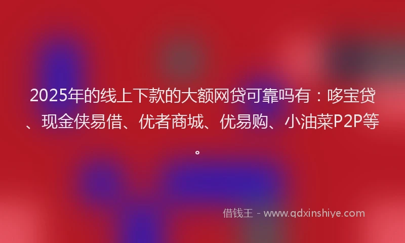 2025年的线上下款的大额网贷可靠吗有：哆宝贷、现金侠易借、优者商城、优易购、小油菜P2P等。