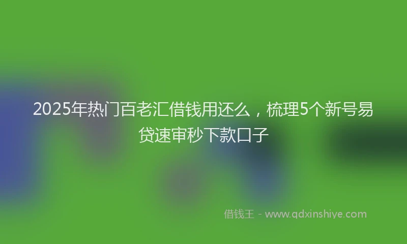 2025年热门百老汇借钱用还么，梳理5个新号易贷速审秒下款口子