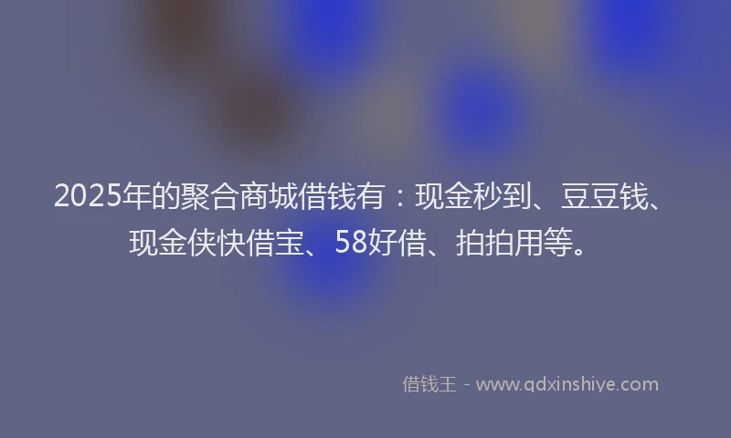 2025年的聚合商城借钱有：现金秒到、豆豆钱、现金侠快借宝、58好借、拍拍用等。