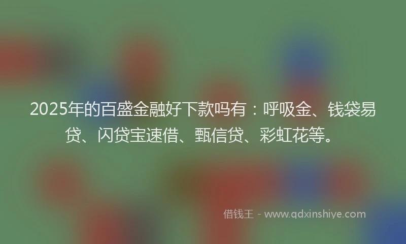 2025年的百盛金融好下款吗有：呼吸金、钱袋易贷、闪贷宝速借、甄信贷、彩虹花等。