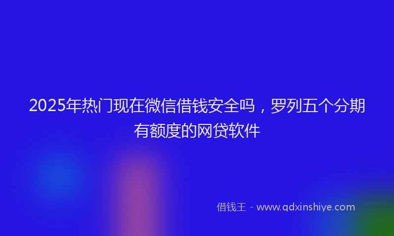 2025年热门现在微信借钱安全吗，罗列五个分期有额度的网贷软件