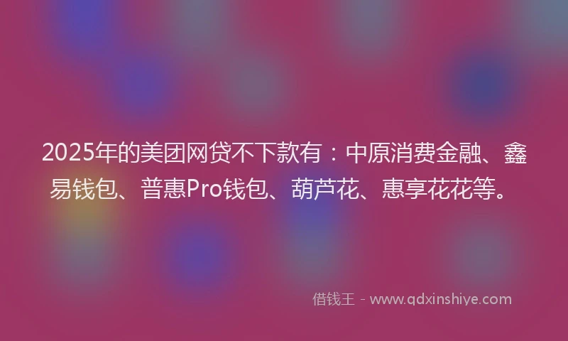 2025年的美团网贷不下款有：中原消费金融、鑫易钱包、普惠Pro钱包、葫芦花、惠享花花等。
