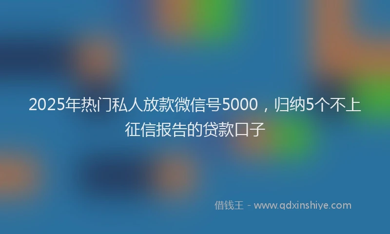 2025年热门私人放款微信号5000，归纳5个不上征信报告的贷款口子