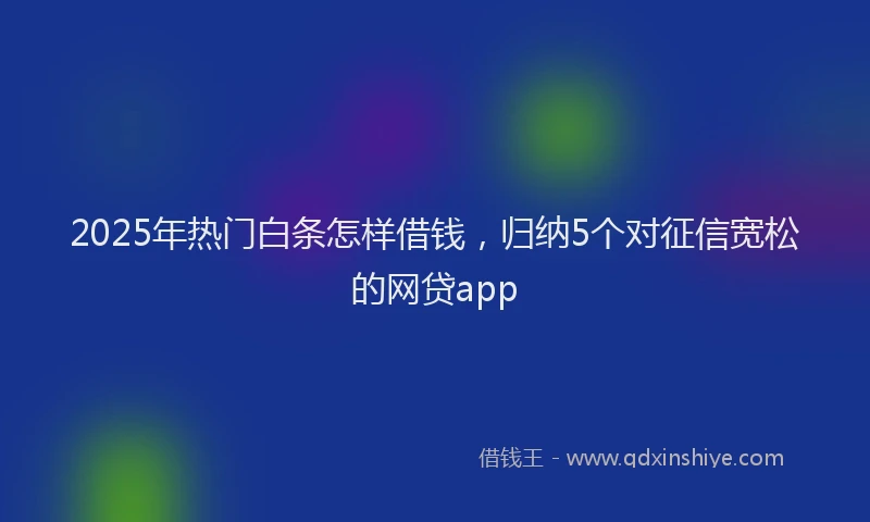 2025年热门白条怎样借钱，归纳5个对征信宽松的网贷app
