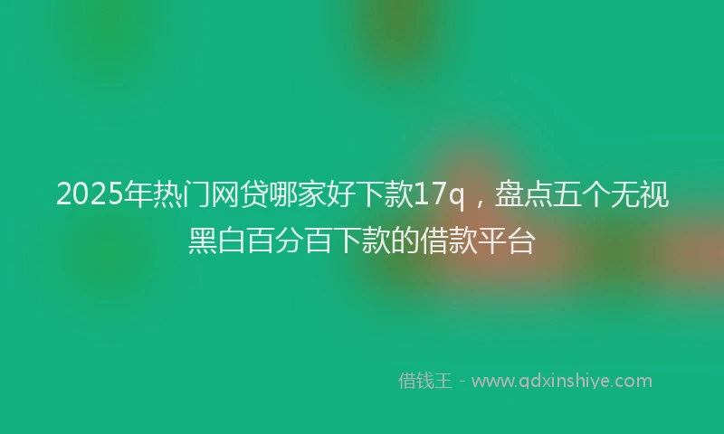 2025年热门网贷哪家好下款17q，盘点五个无视黑白百分百下款的借款平台