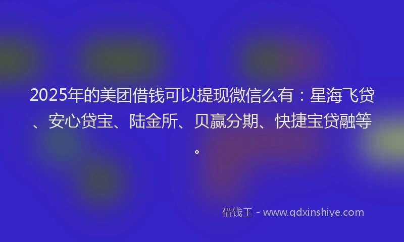 2025年的美团借钱可以提现微信么有：星海飞贷、安心贷宝、陆金所、贝赢分期、快捷宝贷融等。