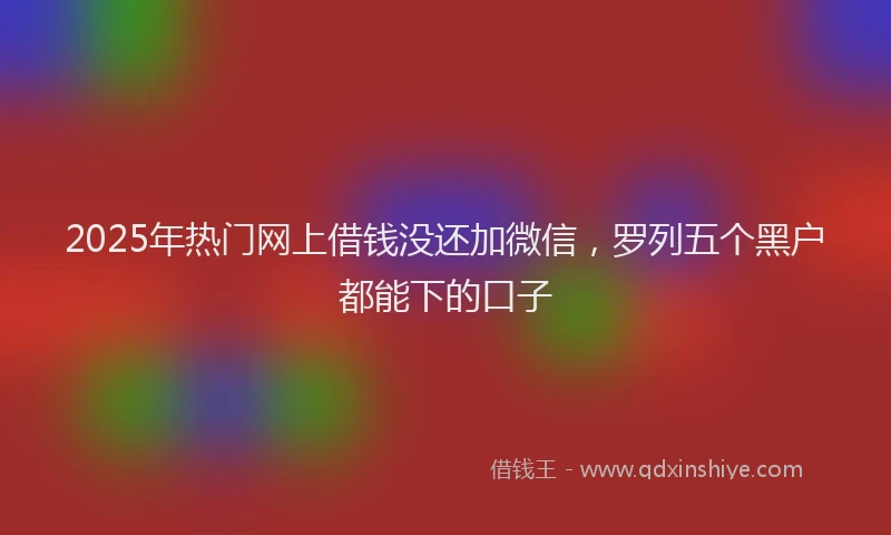 2025年热门网上借钱没还加微信，罗列五个黑户都能下的口子