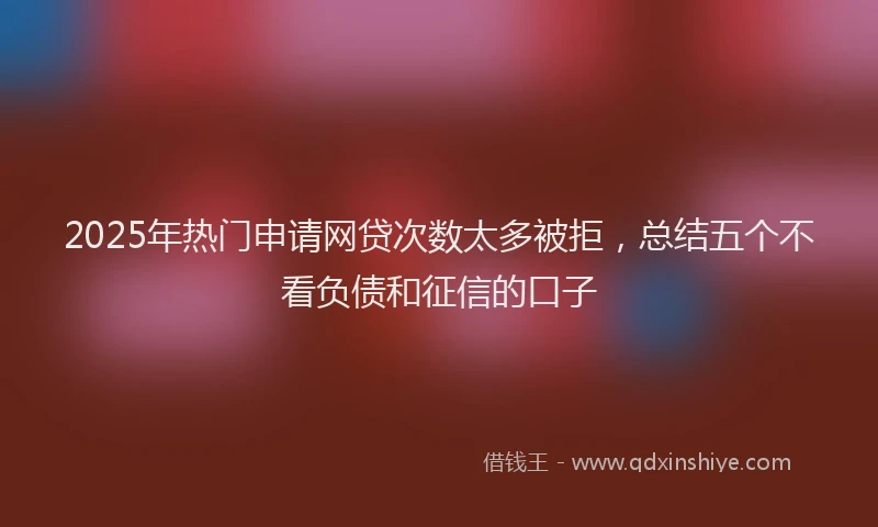 2025年热门申请网贷次数太多被拒，总结五个不看负债和征信的口子