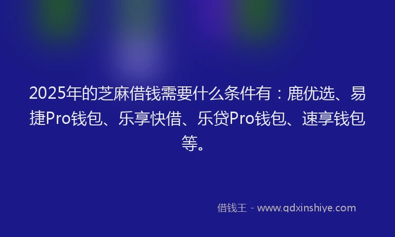 2025年的芝麻借钱需要什么条件有:鹿优选、易捷Pro钱包、乐享快借、乐贷Pro钱包、速享钱包等。