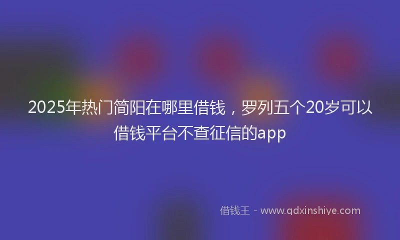 2025年热门简阳在哪里借钱，罗列五个20岁可以借钱平台不查征信的app