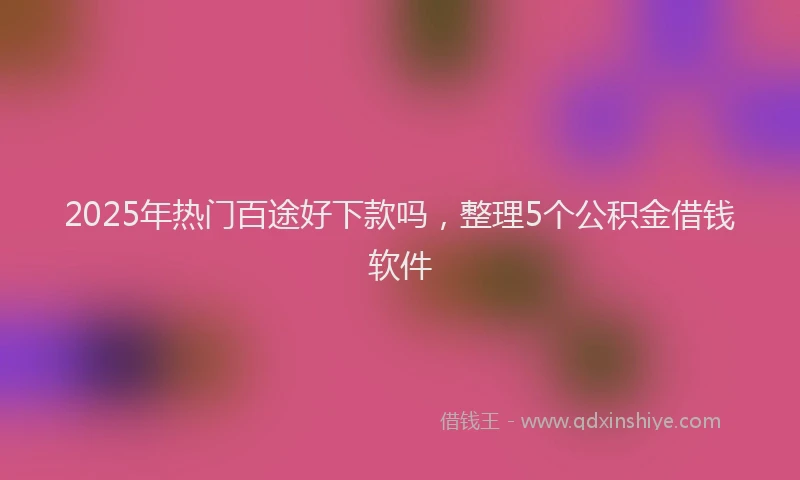 2025年热门百途好下款吗，整理5个公积金借钱软件