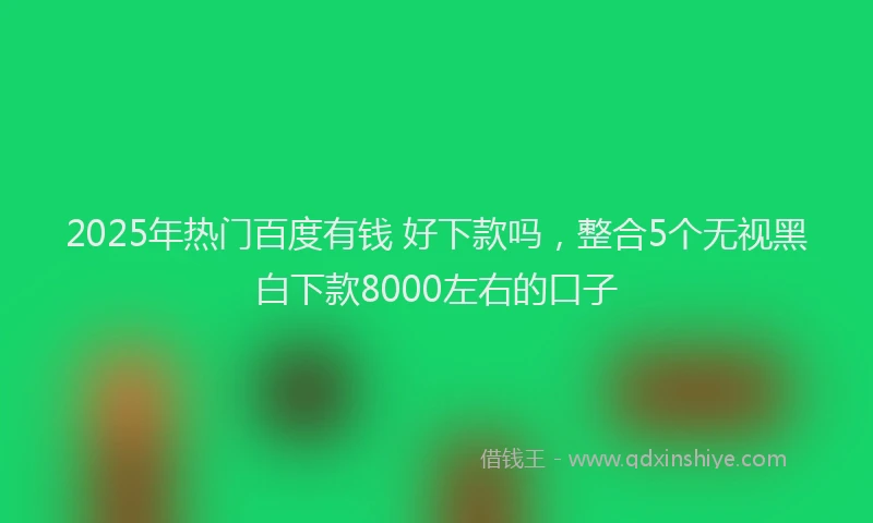 2025年热门百度有钱 好下款吗，整合5个无视黑白下款8000左右的口子