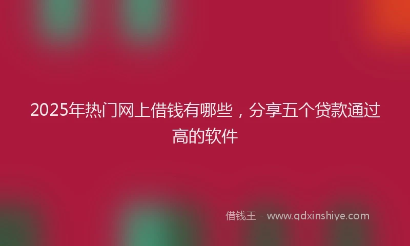 2025年热门网上借钱有哪些，分享五个贷款通过高的软件
