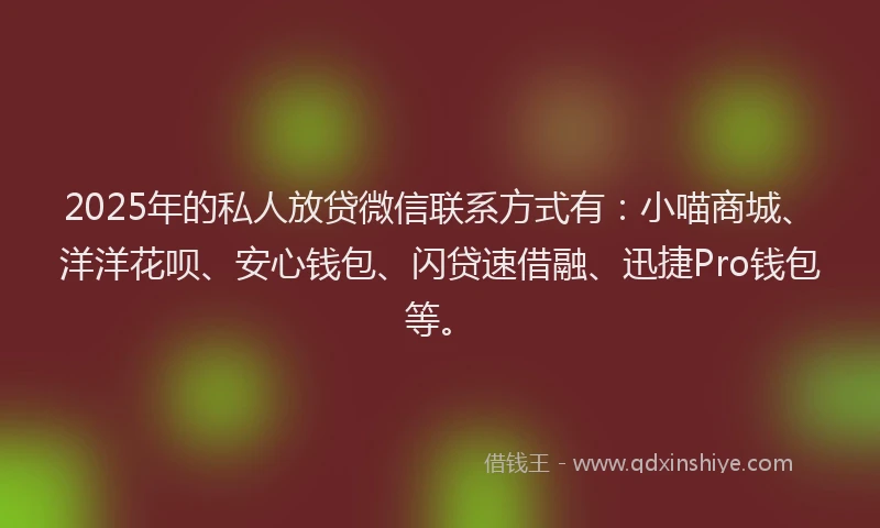 2025年的私人放贷微信联系方式有:小喵商城、洋洋花呗、安心钱包、闪贷速借融、迅捷Pro钱包等。