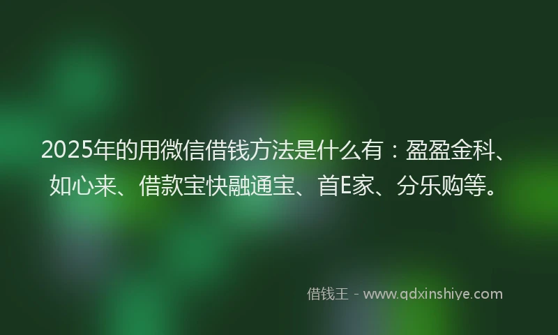 2025年的用微信借钱方法是什么有：盈盈金科、如心来、借款宝快融通宝、首E家、分乐购等。