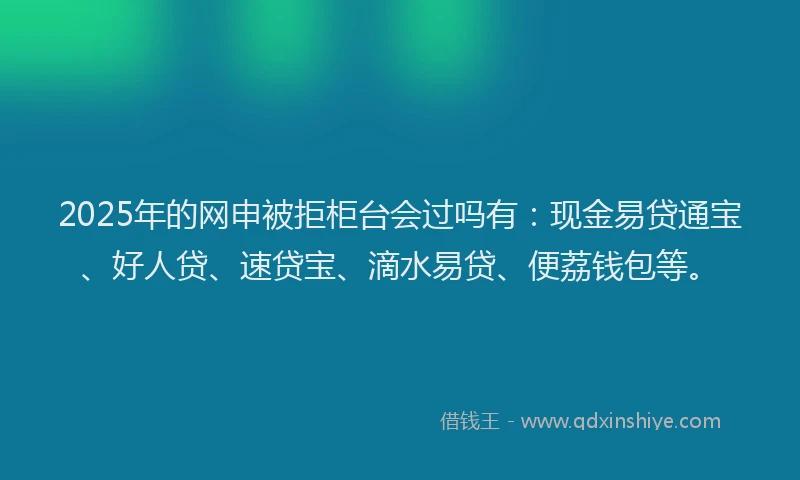2025年的网申被拒柜台会过吗有:现金易贷通宝、好人贷、速贷宝、滴水易贷、便荔钱包等。