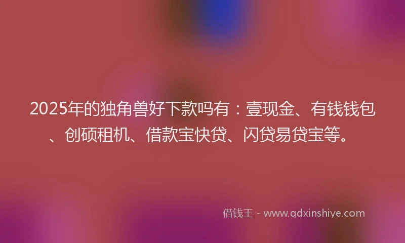2025年的独角兽好下款吗有:壹现金、有钱钱包、创硕租机、借款宝快贷、闪贷易贷宝等。