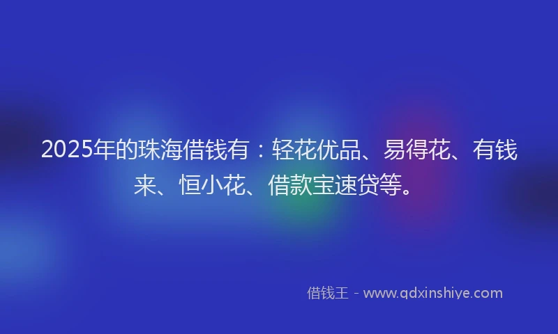 2025年的珠海借钱有：轻花优品、易得花、有钱来、恒小花、借款宝速贷等。