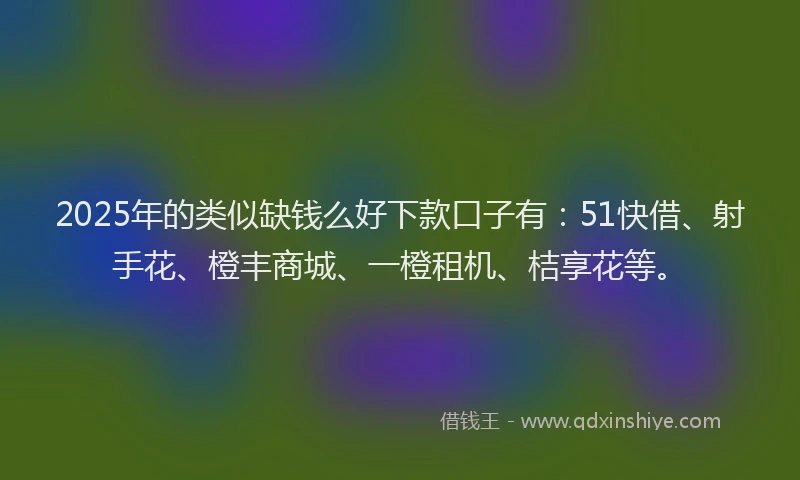 2025年的类似缺钱么好下款口子有：51快借、射手花、橙丰商城、一橙租机、桔享花等。