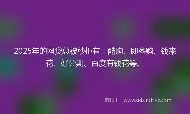 2025年的网贷总被秒拒有:酷购、即客购、钱来花、好分期、百度有钱花等。