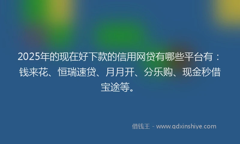 2025年的现在好下款的信用网贷有哪些平台有：钱来花、恒瑞速贷、月月开、分乐购、现金秒借宝途等。
