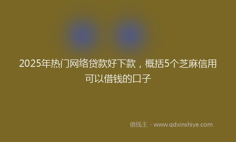 2025年热门网络贷款好下款，概括5个芝麻信用可以借钱的口子