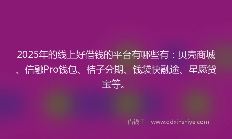 2025年的线上好借钱的平台有哪些有：贝壳商城、信融Pro钱包、桔子分期、钱袋快融途、星愿贷宝等。