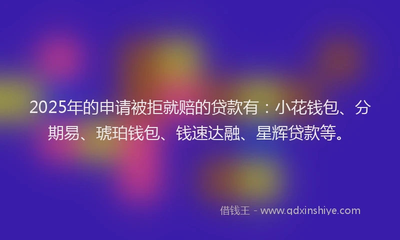 2025年的申请被拒就赔的贷款有：小花钱包、分期易、琥珀钱包、钱速达融、星辉贷款等。