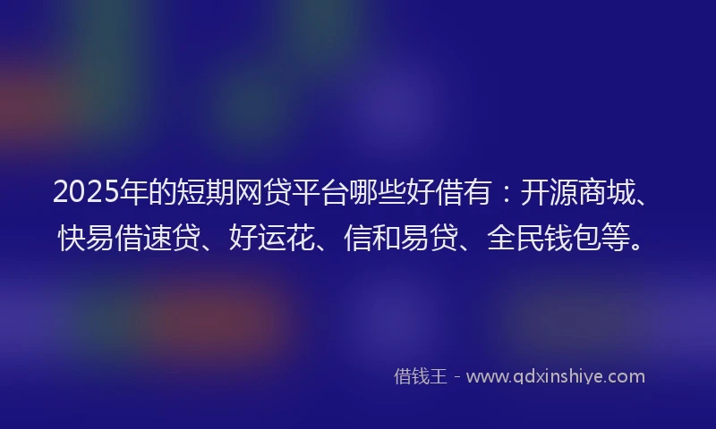 2025年的短期网贷平台哪些好借有：开源商城、快易借速贷、好运花、信和易贷、全民钱包等。