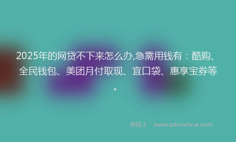 2025年的网贷不下来怎么办,急需用钱有：酷购、全民钱包、美团月付取现、宜口袋、惠享宝券等。