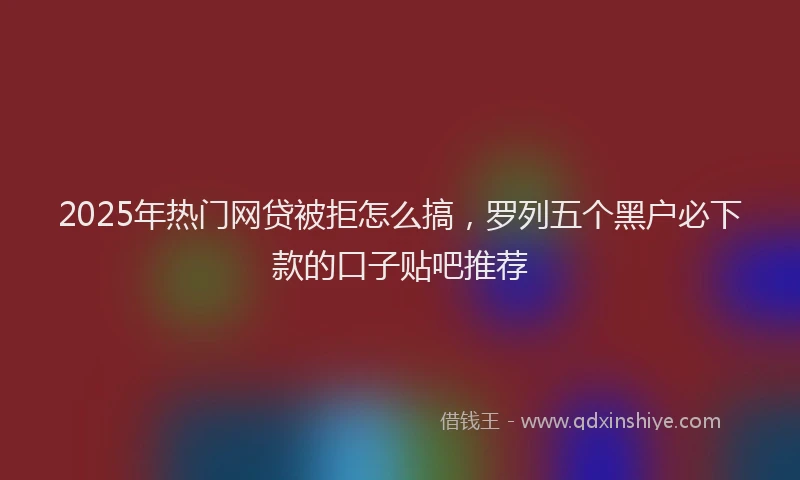 2025年热门网贷被拒怎么搞，罗列五个黑户必下款的口子贴吧推荐